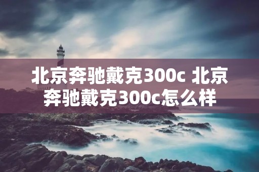 北京奔驰戴克300c 北京奔驰戴克300c怎么样