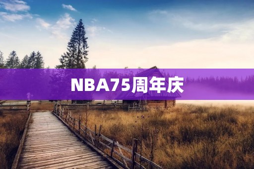 NBA75周年庆:致敬75位伟大球星 NBA75周年庆:致敬75位伟大球星