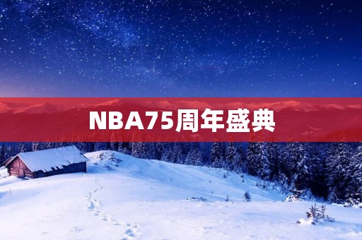 NBA75周年盛典：75位传奇球星的辉煌历程