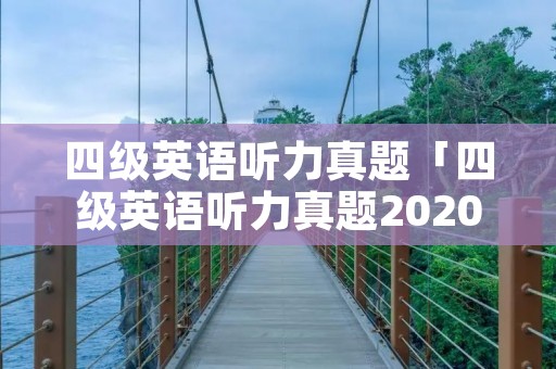 四级英语听力真题「四级英语听力真题2020」 四级英语听力真题「四级英语听力真题2020」