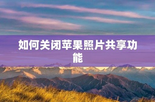 如何关闭苹果照片共享功能 如何关闭苹果照片共享功能