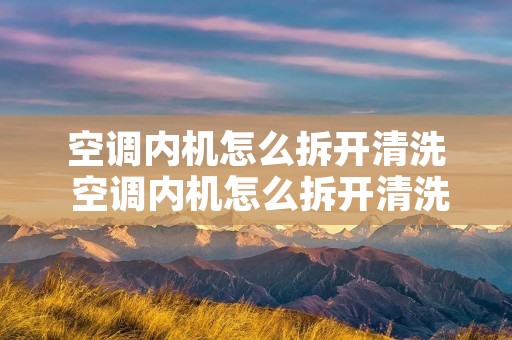 空调内机怎么拆开清洗 空调内机怎么拆开清洗视频