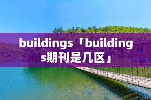 buildings「buildings期刊是几区」 buildings「buildings期刊是几区」