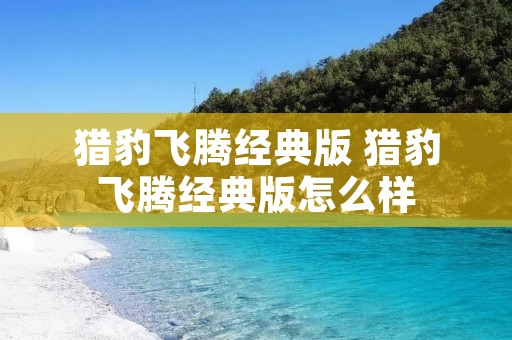 猎豹飞腾经典版 猎豹飞腾经典版怎么样