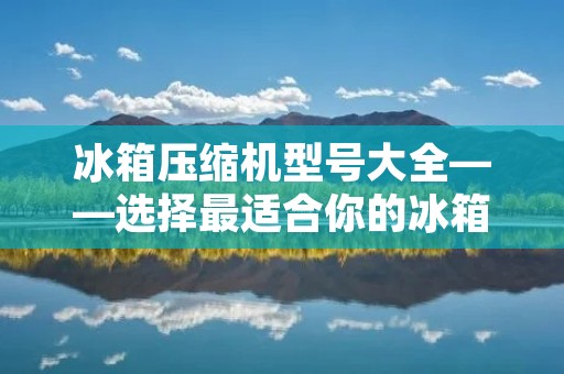 冰箱压缩机型号大全——选择最适合你的冰箱压缩机