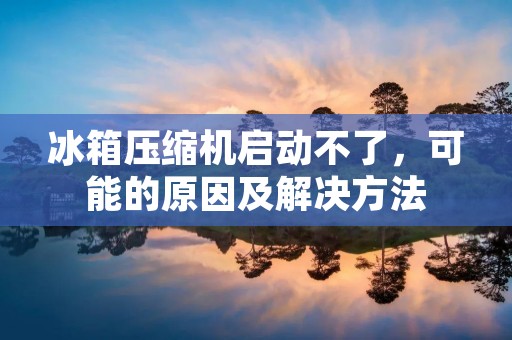 冰箱压缩机启动不了，可能的原因及解决方法