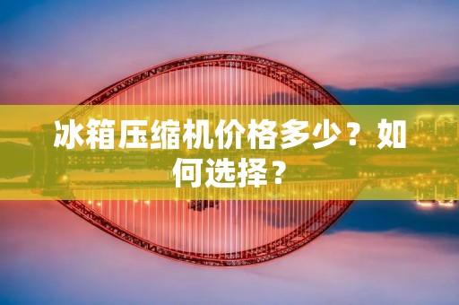 冰箱压缩机价格多少？如何选择？