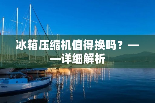 冰箱压缩机值得换吗？——详细解析