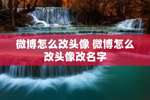 微博怎么改头像 微博怎么改头像改名字 微博怎么改头像 微博怎么改头像改名字