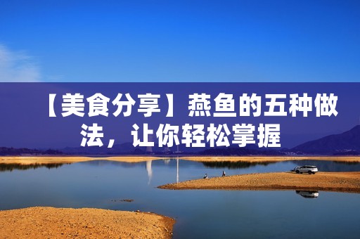 【美食分享】燕鱼的五种做法,让你轻松掌握 【美食分享】燕鱼的五种做法,让你轻松掌握