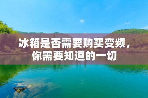冰箱是否需要购买变频，你需要知道的一切