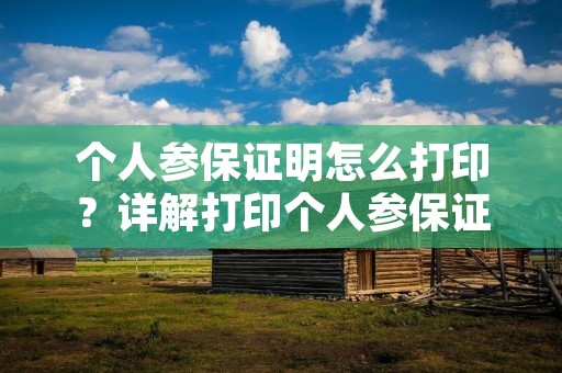 个人参保证明怎么打印?详解打印个人参保证明的步骤 个人参保证明怎么打印?详解打印个人参保证明的步骤
