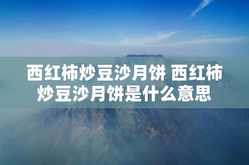 西红柿炒豆沙月饼 西红柿炒豆沙月饼是什么意思