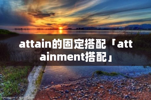 attain的固定搭配「attainment搭配」 attain的固定搭配「attainment搭配」
