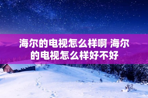 海尔的电视怎么样啊 海尔的电视怎么样好不好
