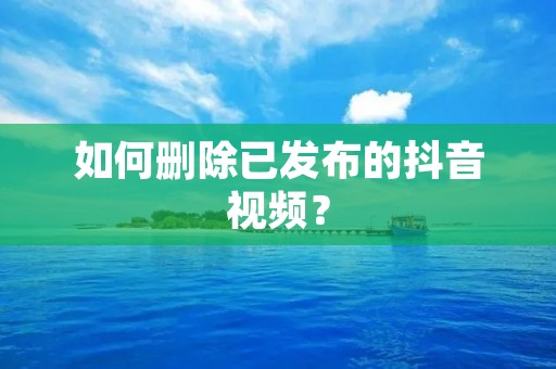 如何删除已发布的抖音视频? 如何删除已发布的抖音视频?