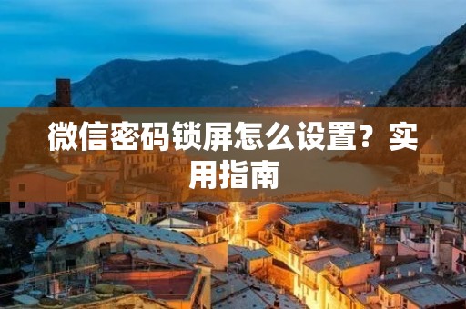 微信密码锁屏怎么设置?实用指南 微信密码锁屏怎么设置?实用指南