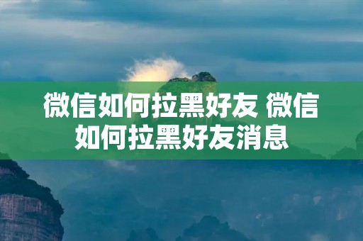 微信如何拉黑好友 微信如何拉黑好友消息