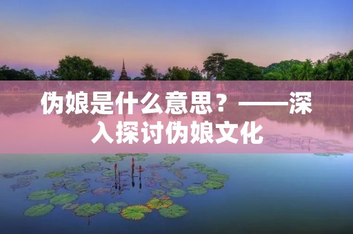 伪娘是什么意思?——深入探讨伪娘文化