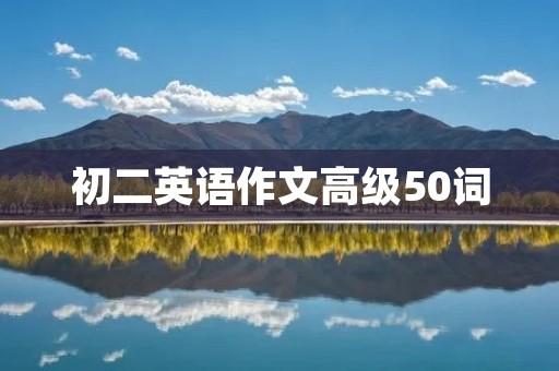 初二英语作文高级50词:如何提高英语写作水平 初二英语作文高级50词:如何提高英语写作水平