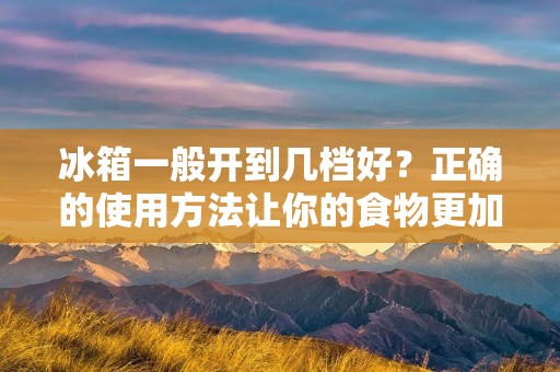冰箱一般开到几档好?正确的使用方法让你的食物更加新鲜! 冰箱一般开到几档好?正确的使用方法让你的食物更加新鲜!