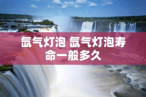 氙气灯泡 氙气灯泡寿命一般多久
