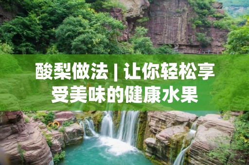 酸梨做法 | 让你轻松享受美味的健康水果 酸梨做法 | 让你轻松享受美味的健康水果
