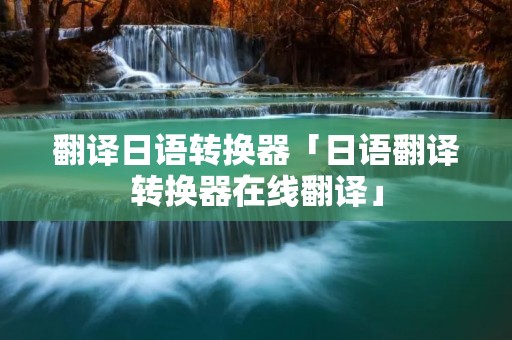 翻译日语转换器「日语翻译转换器在线翻译」 翻译日语转换器「日语翻译转换器在线翻译」