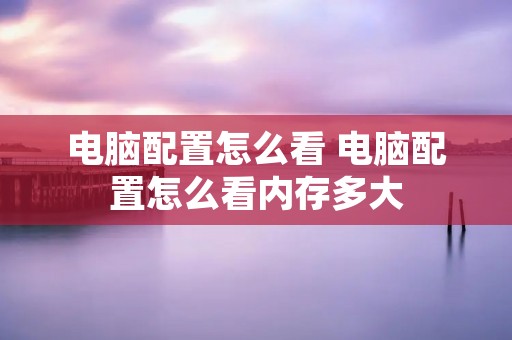 电脑配置怎么看 电脑配置怎么看内存多大