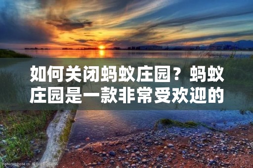 如何关闭蚂蚁庄园?蚂蚁庄园是一款非常受欢迎的休闲游戏,但是有时候我们也需要关闭它。关闭蚂蚁庄园的方法有很多种,下面我将为大家介绍几种简单的方法。 如何关闭蚂蚁庄园?蚂蚁庄园是一款非常受欢迎的休闲游戏,但是有时候我们也需要关闭它。关闭蚂蚁庄园的方法有很多种,下面我将为大家介绍几种简单的方法。