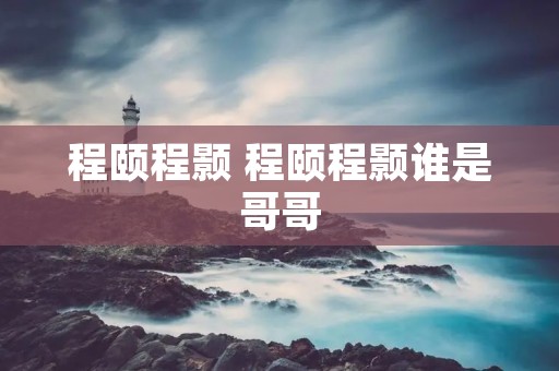 程颐程颢 程颐程颢谁是哥哥 程颐程颢 程颐程颢谁是哥哥