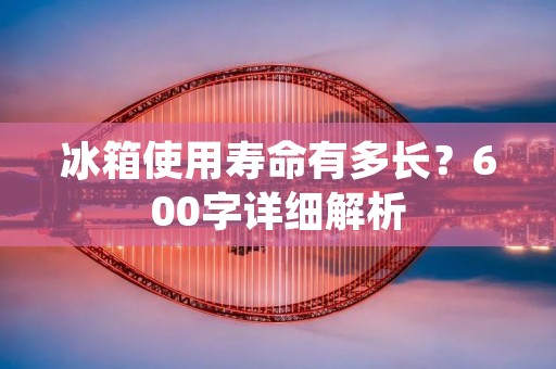 冰箱使用寿命有多长？600字详细解析
