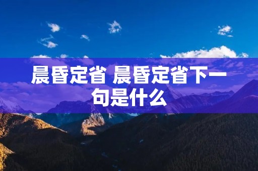 晨昏定省 晨昏定省下一句是什么 晨昏定省 晨昏定省下一句是什么