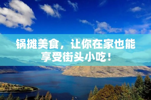锅摊美食,让你在家也能享受街头小吃! 锅摊美食,让你在家也能享受街头小吃!