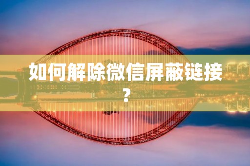 如何解除微信屏蔽链接? 如何解除微信屏蔽链接?