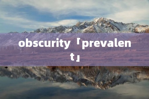 obscurity「prevalent」