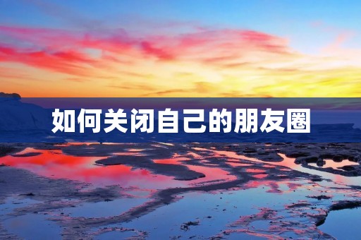 如何关闭自己的朋友圈 如何关闭自己的朋友圈