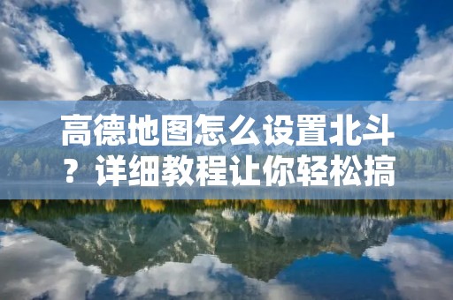 高德地图怎么设置北斗？详细教程让你轻松搞定