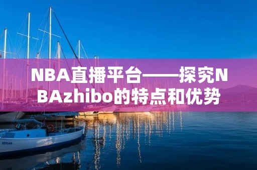 NBA直播平台——探究NBAzhibo的特点和优势