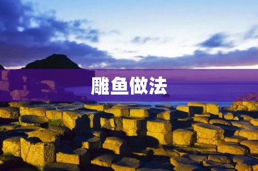 雕鱼做法:美味佳肴的制作技巧 雕鱼做法:美味佳肴的制作技巧