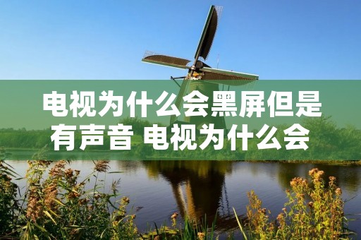 电视为什么会黑屏但是有声音 电视为什么会黑屏但是有声音呢