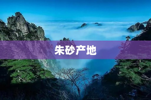 朱砂产地:探访中国朱砂的故乡