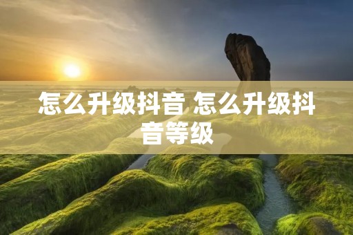 怎么升级抖音 怎么升级抖音等级