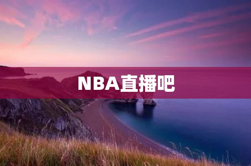 NBA直播吧：一站式满足篮球爱好者的需求