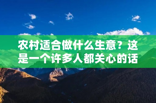 农村适合做什么生意?这是一个许多人都关心的话题。农村与城市相比,资源更加丰富,成本更加低廉,市场也更加稳定。因此,农村创业者可以充分利用这些优势,开创出自己的事业。接下来,本文将从多个角度探讨农村适合做什么生意。