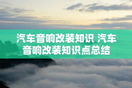 汽车音响改装知识 汽车音响改装知识点总结