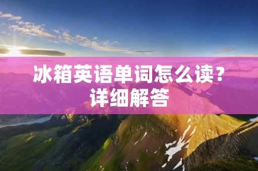 冰箱英语单词怎么读？详细解答