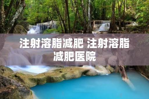 注射溶脂减肥 注射溶脂减肥医院