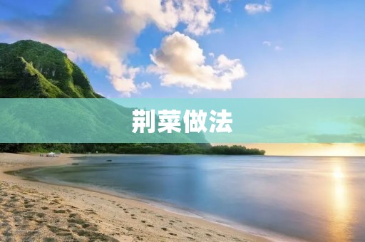 荆菜做法:用荆菜做出美味健康的菜肴 荆菜做法:用荆菜做出美味健康的菜肴