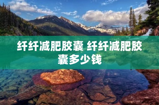 纤纤减肥胶囊 纤纤减肥胶囊多少钱